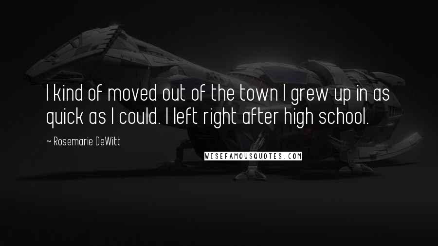 Rosemarie DeWitt Quotes: I kind of moved out of the town I grew up in as quick as I could. I left right after high school.