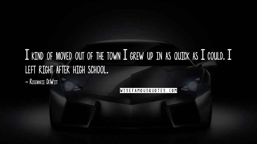 Rosemarie DeWitt Quotes: I kind of moved out of the town I grew up in as quick as I could. I left right after high school.