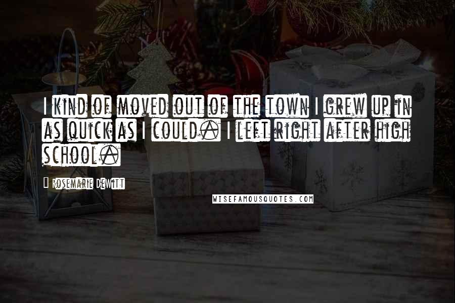 Rosemarie DeWitt Quotes: I kind of moved out of the town I grew up in as quick as I could. I left right after high school.