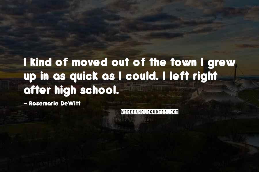 Rosemarie DeWitt Quotes: I kind of moved out of the town I grew up in as quick as I could. I left right after high school.