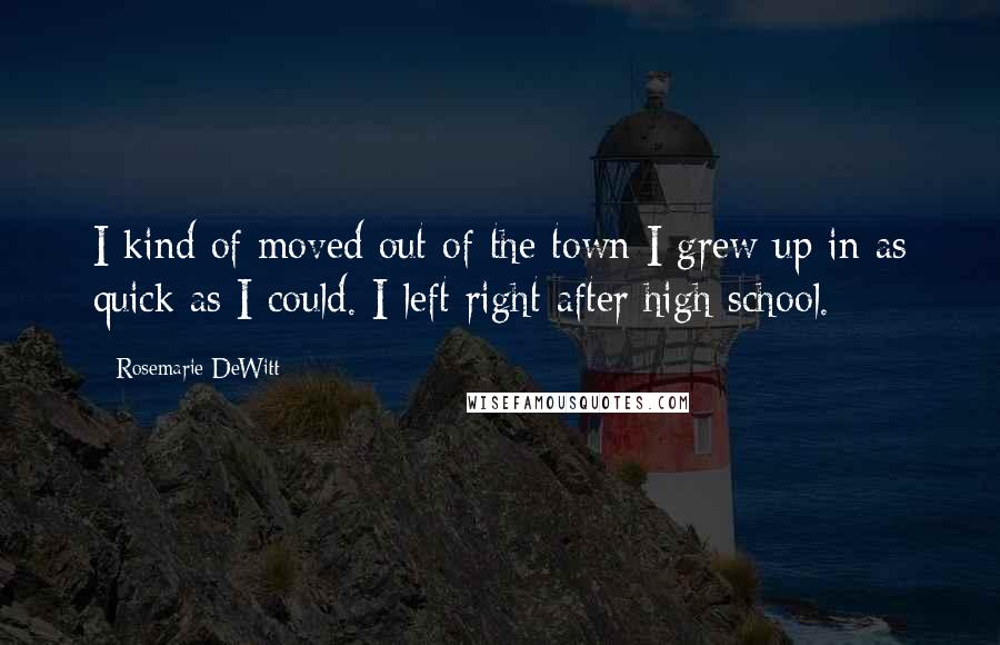 Rosemarie DeWitt Quotes: I kind of moved out of the town I grew up in as quick as I could. I left right after high school.