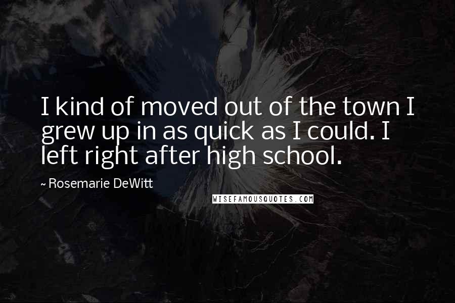 Rosemarie DeWitt Quotes: I kind of moved out of the town I grew up in as quick as I could. I left right after high school.