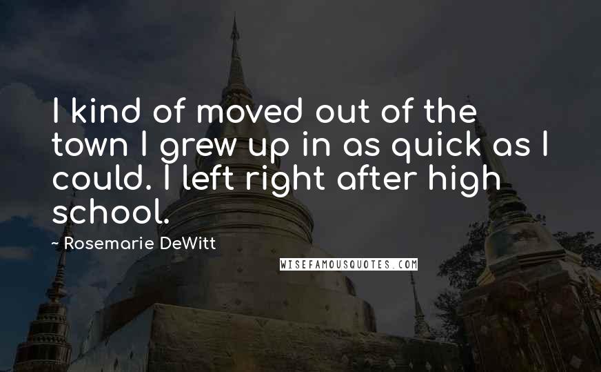 Rosemarie DeWitt Quotes: I kind of moved out of the town I grew up in as quick as I could. I left right after high school.