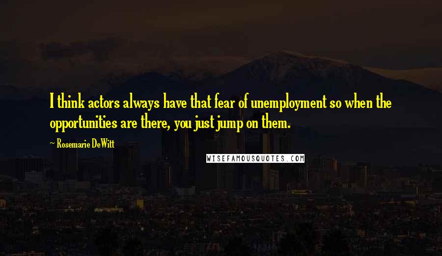 Rosemarie DeWitt Quotes: I think actors always have that fear of unemployment so when the opportunities are there, you just jump on them.