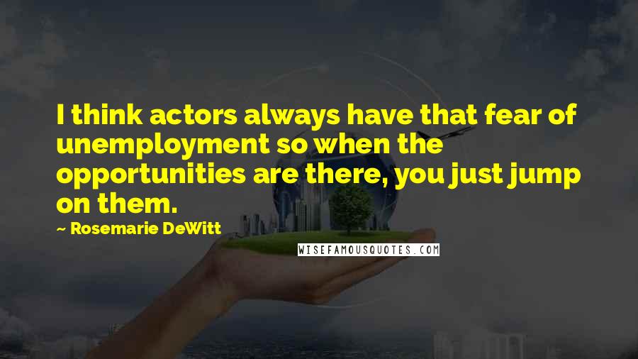 Rosemarie DeWitt Quotes: I think actors always have that fear of unemployment so when the opportunities are there, you just jump on them.