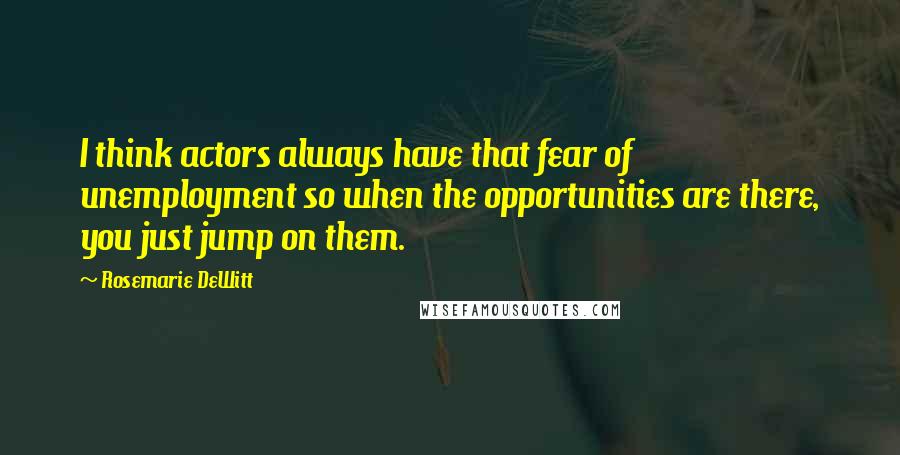 Rosemarie DeWitt Quotes: I think actors always have that fear of unemployment so when the opportunities are there, you just jump on them.