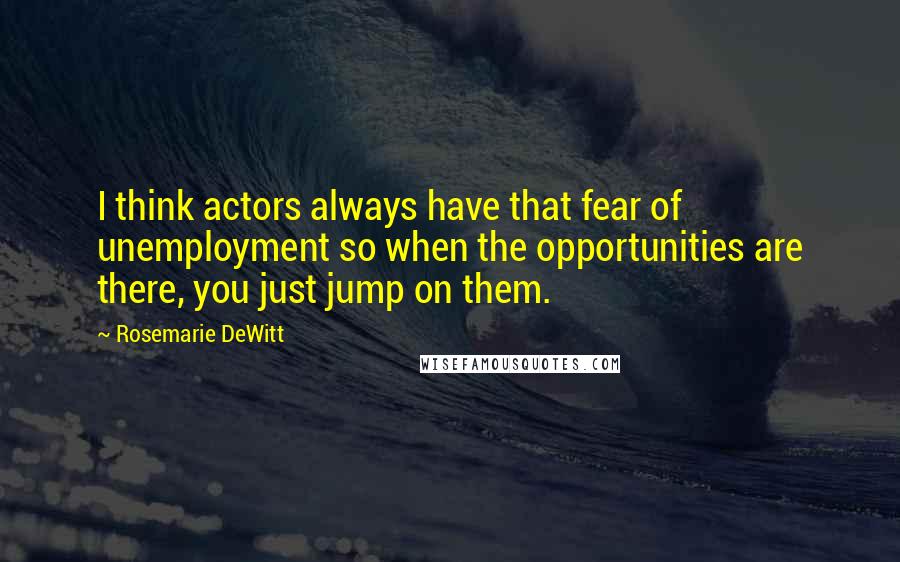 Rosemarie DeWitt Quotes: I think actors always have that fear of unemployment so when the opportunities are there, you just jump on them.