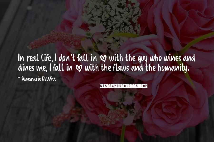 Rosemarie DeWitt Quotes: In real life, I don't fall in love with the guy who wines and dines me, I fall in love with the flaws and the humanity.