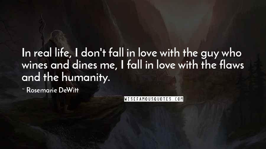 Rosemarie DeWitt Quotes: In real life, I don't fall in love with the guy who wines and dines me, I fall in love with the flaws and the humanity.
