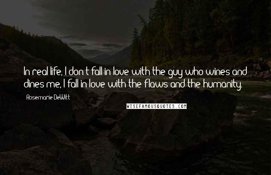 Rosemarie DeWitt Quotes: In real life, I don't fall in love with the guy who wines and dines me, I fall in love with the flaws and the humanity.