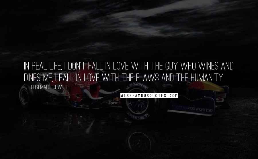 Rosemarie DeWitt Quotes: In real life, I don't fall in love with the guy who wines and dines me, I fall in love with the flaws and the humanity.