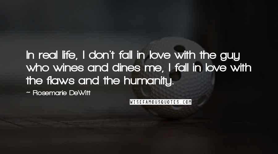 Rosemarie DeWitt Quotes: In real life, I don't fall in love with the guy who wines and dines me, I fall in love with the flaws and the humanity.