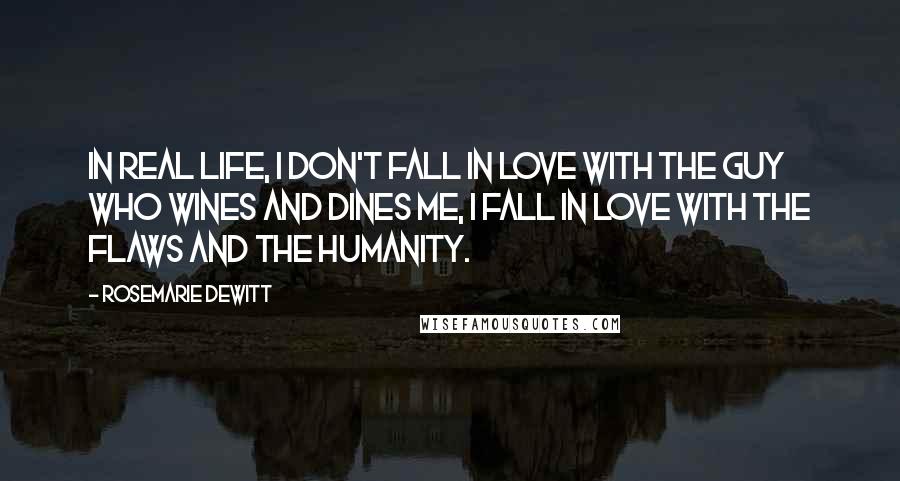 Rosemarie DeWitt Quotes: In real life, I don't fall in love with the guy who wines and dines me, I fall in love with the flaws and the humanity.