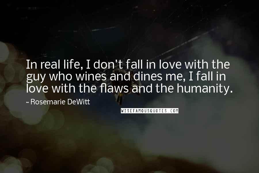 Rosemarie DeWitt Quotes: In real life, I don't fall in love with the guy who wines and dines me, I fall in love with the flaws and the humanity.