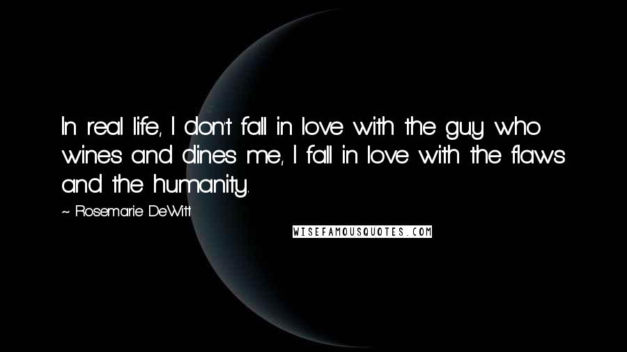 Rosemarie DeWitt Quotes: In real life, I don't fall in love with the guy who wines and dines me, I fall in love with the flaws and the humanity.