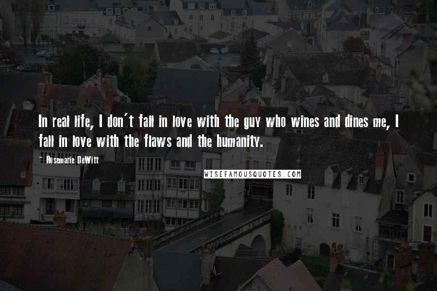 Rosemarie DeWitt Quotes: In real life, I don't fall in love with the guy who wines and dines me, I fall in love with the flaws and the humanity.