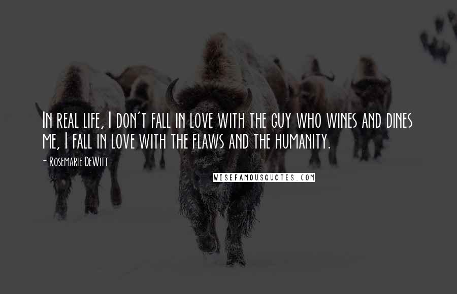 Rosemarie DeWitt Quotes: In real life, I don't fall in love with the guy who wines and dines me, I fall in love with the flaws and the humanity.