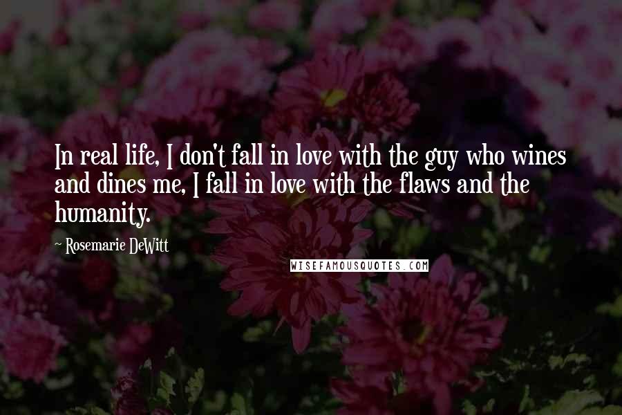 Rosemarie DeWitt Quotes: In real life, I don't fall in love with the guy who wines and dines me, I fall in love with the flaws and the humanity.