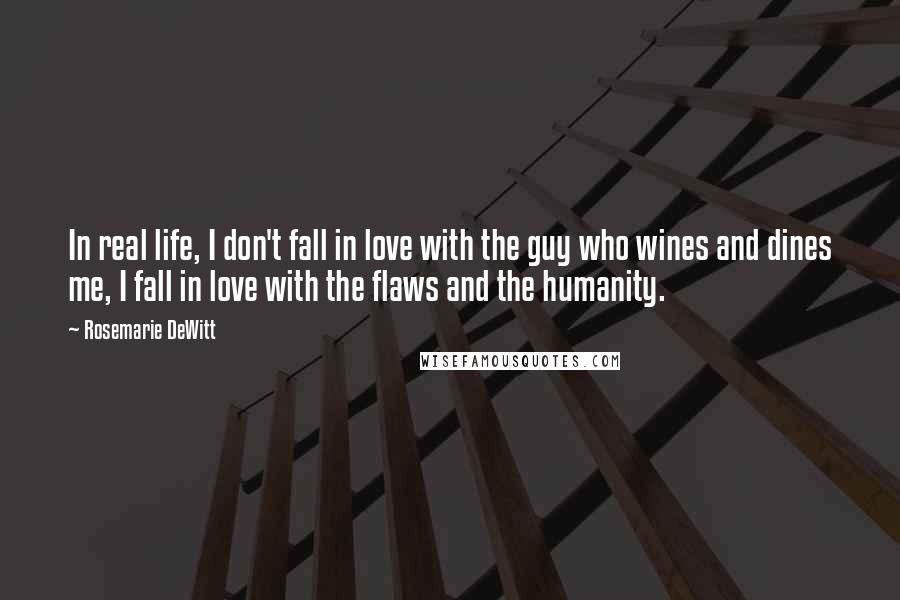 Rosemarie DeWitt Quotes: In real life, I don't fall in love with the guy who wines and dines me, I fall in love with the flaws and the humanity.