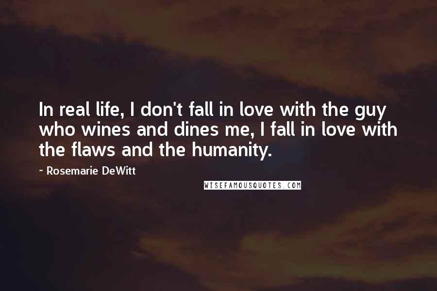 Rosemarie DeWitt Quotes: In real life, I don't fall in love with the guy who wines and dines me, I fall in love with the flaws and the humanity.