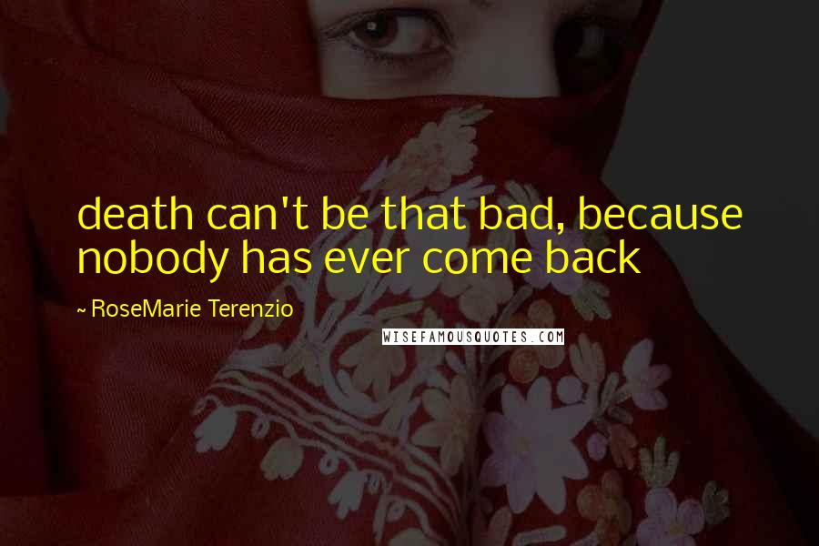 RoseMarie Terenzio Quotes: death can't be that bad, because nobody has ever come back