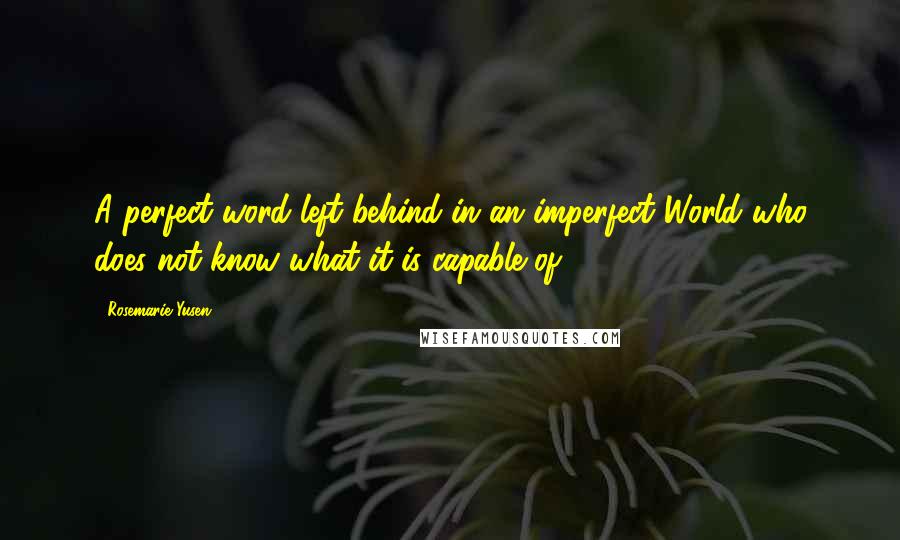 Rosemarie Yusen Quotes: A perfect word left behind in an imperfect World who does not know what it is capable of