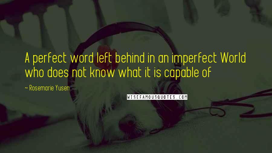 Rosemarie Yusen Quotes: A perfect word left behind in an imperfect World who does not know what it is capable of