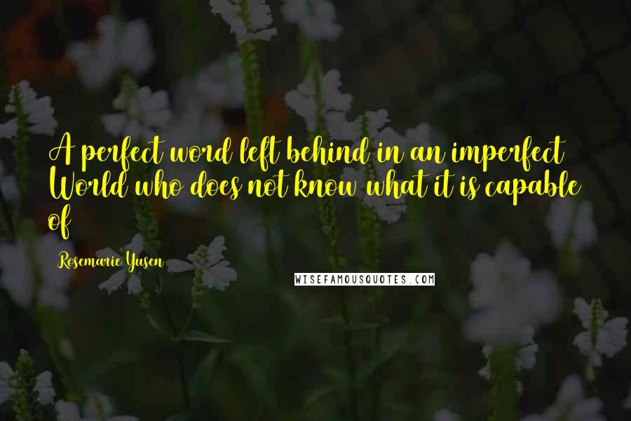 Rosemarie Yusen Quotes: A perfect word left behind in an imperfect World who does not know what it is capable of