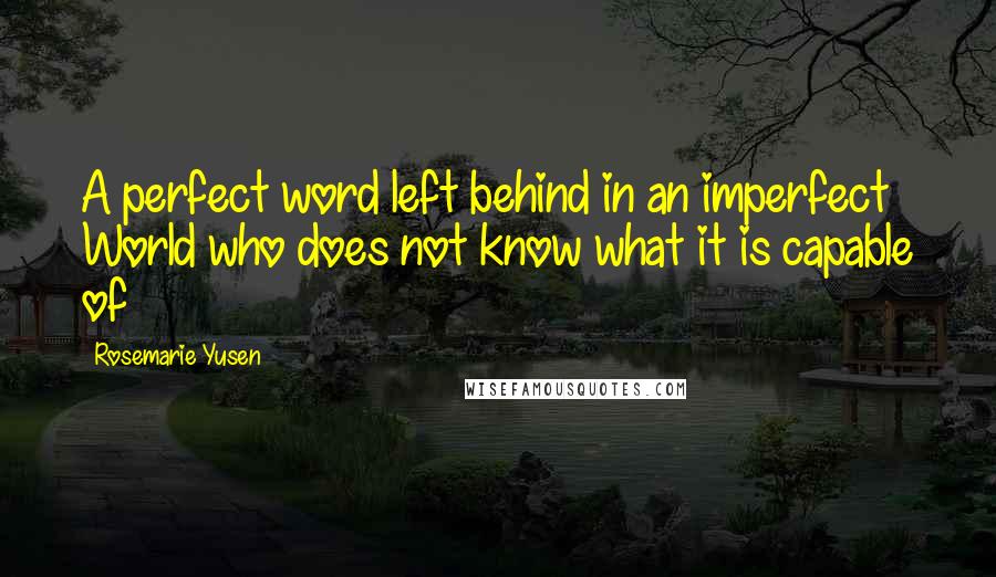 Rosemarie Yusen Quotes: A perfect word left behind in an imperfect World who does not know what it is capable of