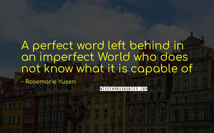 Rosemarie Yusen Quotes: A perfect word left behind in an imperfect World who does not know what it is capable of