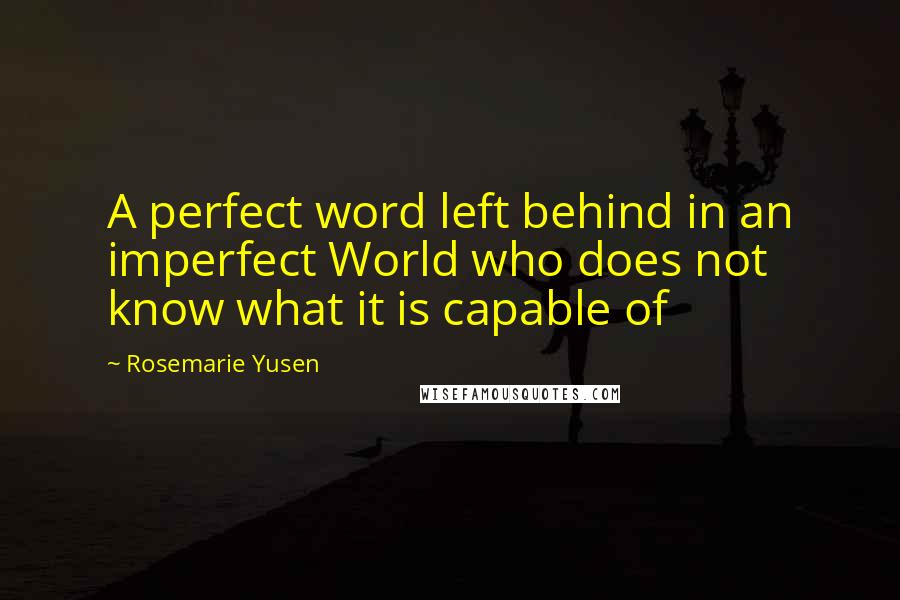 Rosemarie Yusen Quotes: A perfect word left behind in an imperfect World who does not know what it is capable of