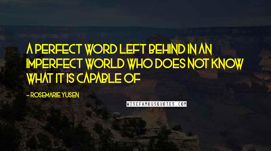 Rosemarie Yusen Quotes: A perfect word left behind in an imperfect World who does not know what it is capable of