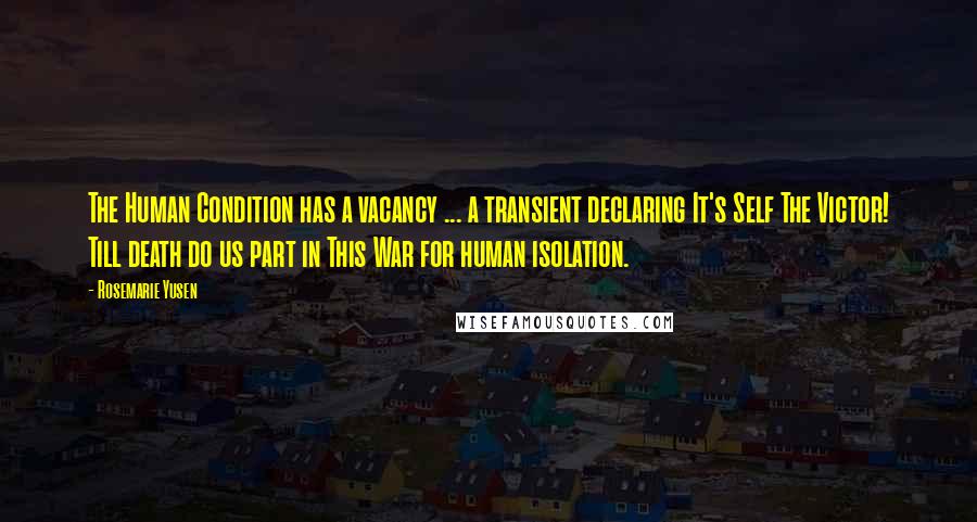 Rosemarie Yusen Quotes: The Human Condition has a vacancy ... a transient declaring It's Self The Victor! Till death do us part in This War for human isolation.