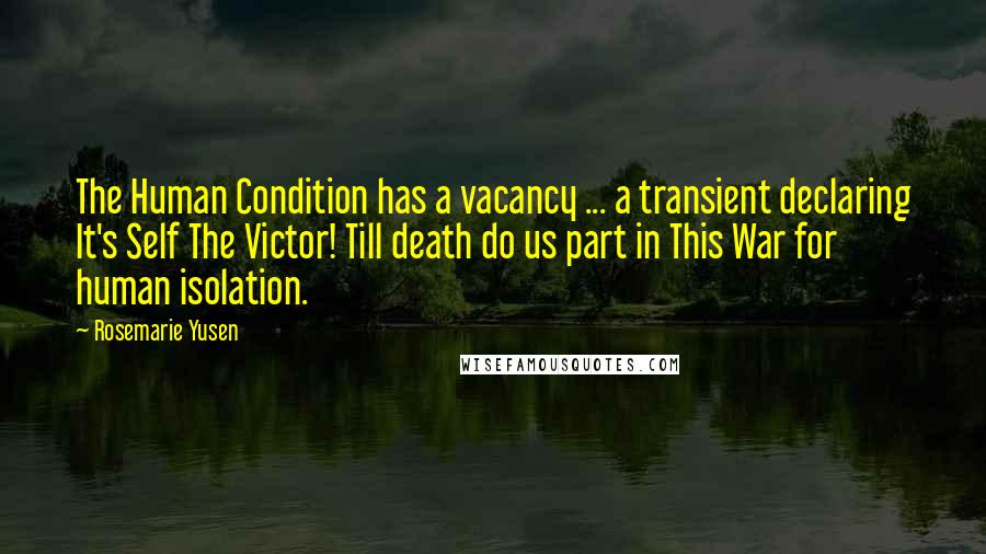 Rosemarie Yusen Quotes: The Human Condition has a vacancy ... a transient declaring It's Self The Victor! Till death do us part in This War for human isolation.