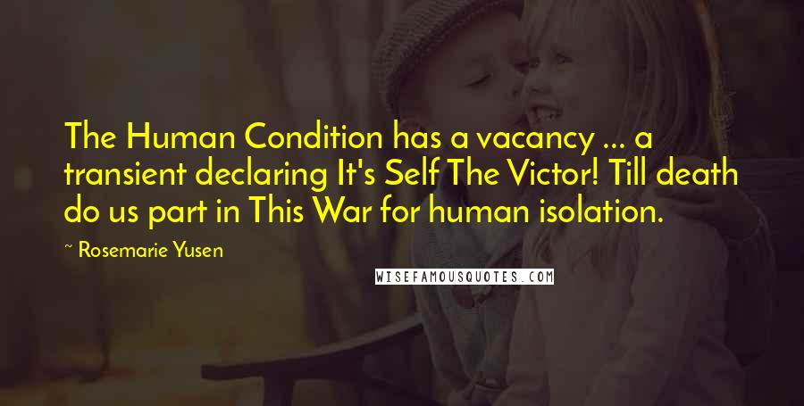 Rosemarie Yusen Quotes: The Human Condition has a vacancy ... a transient declaring It's Self The Victor! Till death do us part in This War for human isolation.