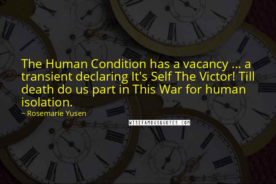 Rosemarie Yusen Quotes: The Human Condition has a vacancy ... a transient declaring It's Self The Victor! Till death do us part in This War for human isolation.