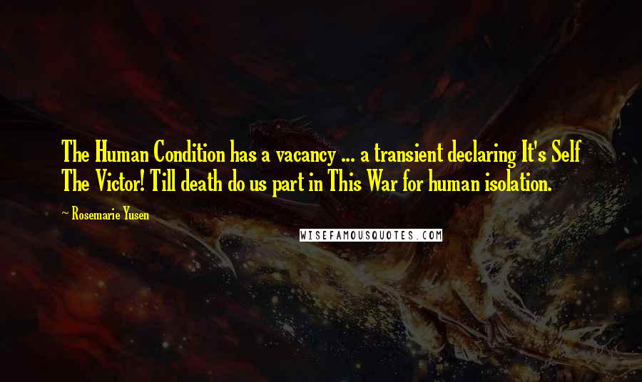 Rosemarie Yusen Quotes: The Human Condition has a vacancy ... a transient declaring It's Self The Victor! Till death do us part in This War for human isolation.