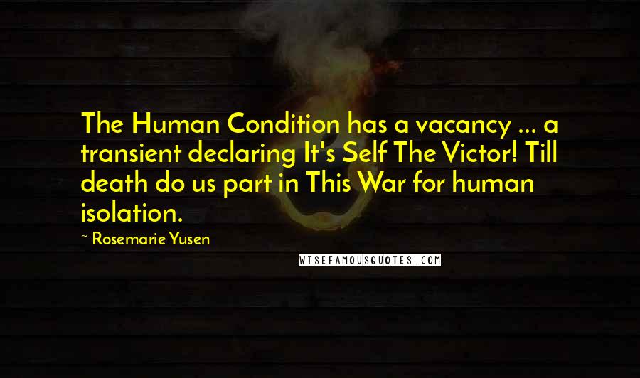 Rosemarie Yusen Quotes: The Human Condition has a vacancy ... a transient declaring It's Self The Victor! Till death do us part in This War for human isolation.