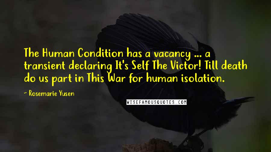 Rosemarie Yusen Quotes: The Human Condition has a vacancy ... a transient declaring It's Self The Victor! Till death do us part in This War for human isolation.