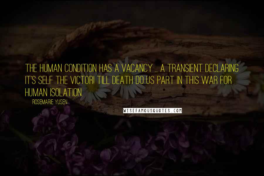 Rosemarie Yusen Quotes: The Human Condition has a vacancy ... a transient declaring It's Self The Victor! Till death do us part in This War for human isolation.