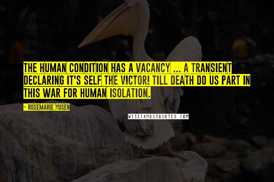 Rosemarie Yusen Quotes: The Human Condition has a vacancy ... a transient declaring It's Self The Victor! Till death do us part in This War for human isolation.