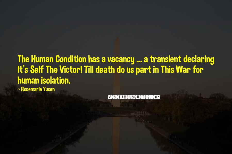 Rosemarie Yusen Quotes: The Human Condition has a vacancy ... a transient declaring It's Self The Victor! Till death do us part in This War for human isolation.