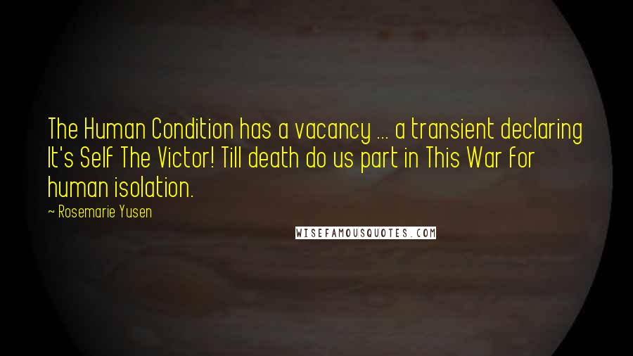 Rosemarie Yusen Quotes: The Human Condition has a vacancy ... a transient declaring It's Self The Victor! Till death do us part in This War for human isolation.