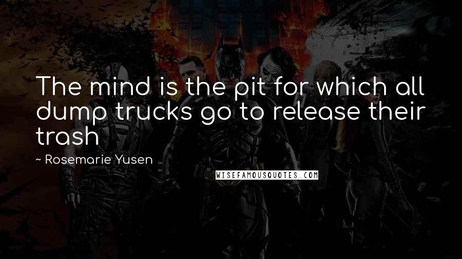 Rosemarie Yusen Quotes: The mind is the pit for which all dump trucks go to release their trash