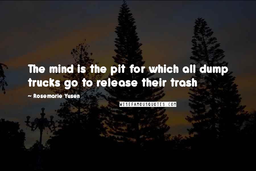 Rosemarie Yusen Quotes: The mind is the pit for which all dump trucks go to release their trash