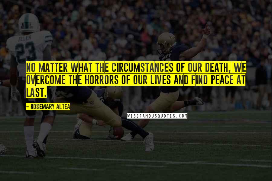 Rosemary Altea Quotes: No matter what the circumstances of our death, we overcome the horrors of our lives and find peace at last.