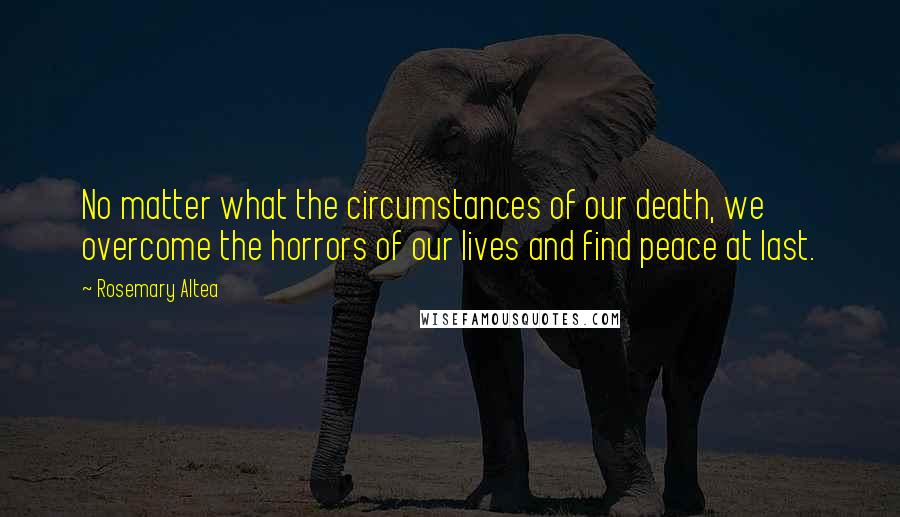 Rosemary Altea Quotes: No matter what the circumstances of our death, we overcome the horrors of our lives and find peace at last.