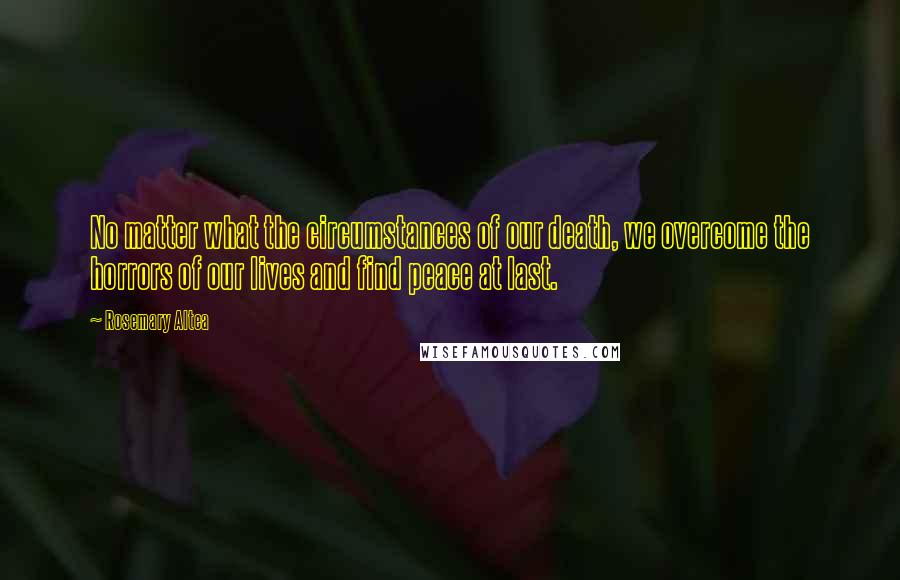 Rosemary Altea Quotes: No matter what the circumstances of our death, we overcome the horrors of our lives and find peace at last.