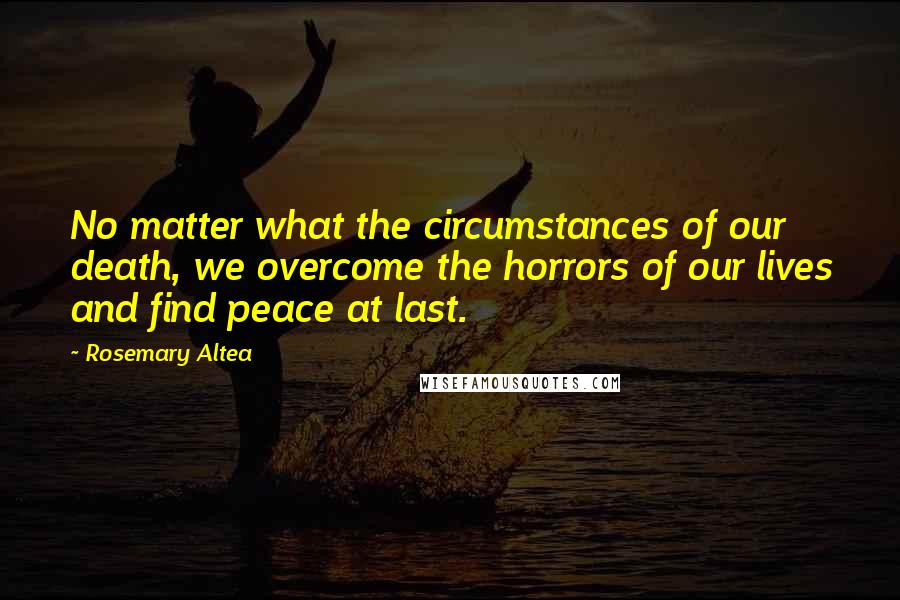 Rosemary Altea Quotes: No matter what the circumstances of our death, we overcome the horrors of our lives and find peace at last.