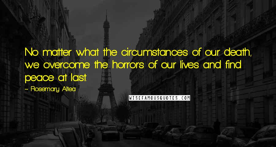 Rosemary Altea Quotes: No matter what the circumstances of our death, we overcome the horrors of our lives and find peace at last.